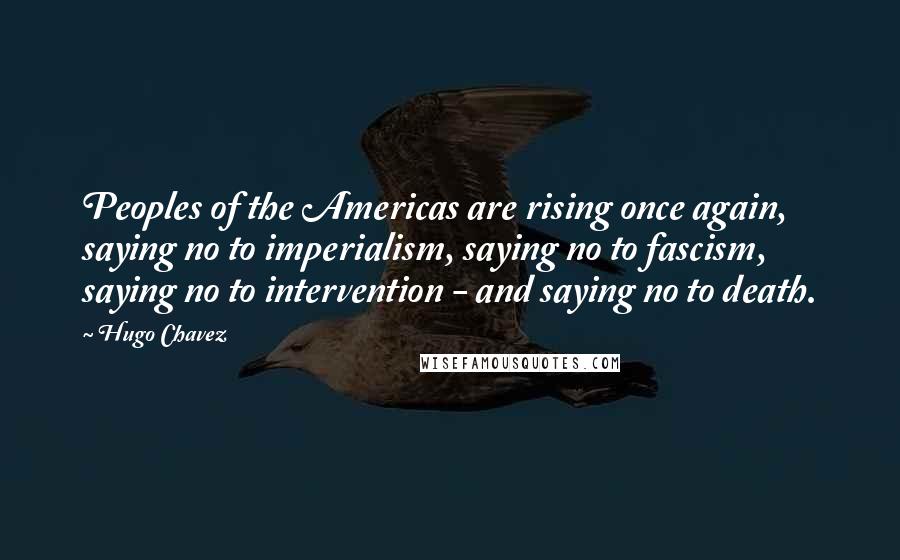Hugo Chavez Quotes: Peoples of the Americas are rising once again, saying no to imperialism, saying no to fascism, saying no to intervention - and saying no to death.