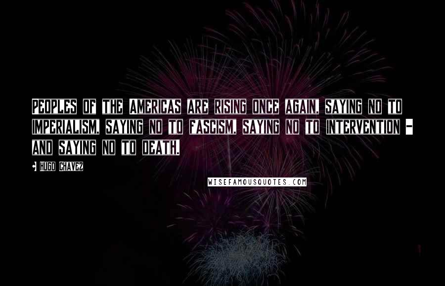 Hugo Chavez Quotes: Peoples of the Americas are rising once again, saying no to imperialism, saying no to fascism, saying no to intervention - and saying no to death.