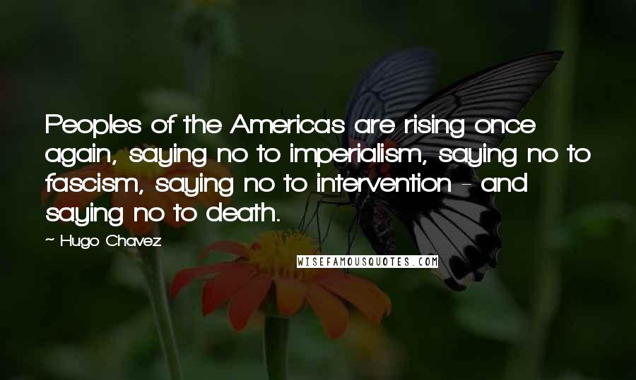 Hugo Chavez Quotes: Peoples of the Americas are rising once again, saying no to imperialism, saying no to fascism, saying no to intervention - and saying no to death.