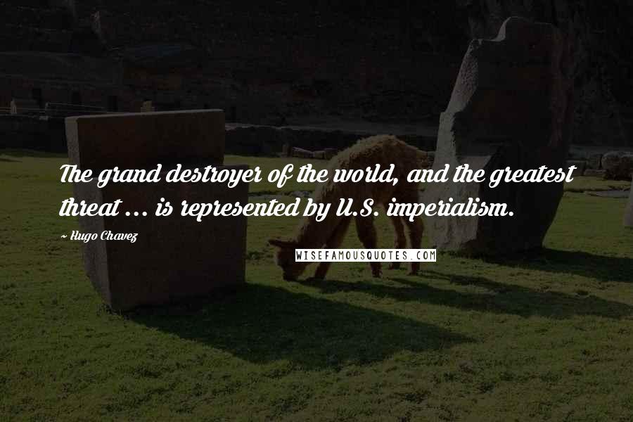 Hugo Chavez Quotes: The grand destroyer of the world, and the greatest threat ... is represented by U.S. imperialism.