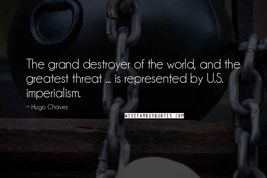 Hugo Chavez Quotes: The grand destroyer of the world, and the greatest threat ... is represented by U.S. imperialism.