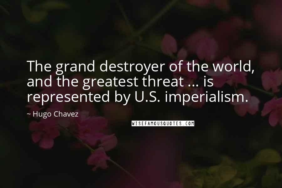 Hugo Chavez Quotes: The grand destroyer of the world, and the greatest threat ... is represented by U.S. imperialism.