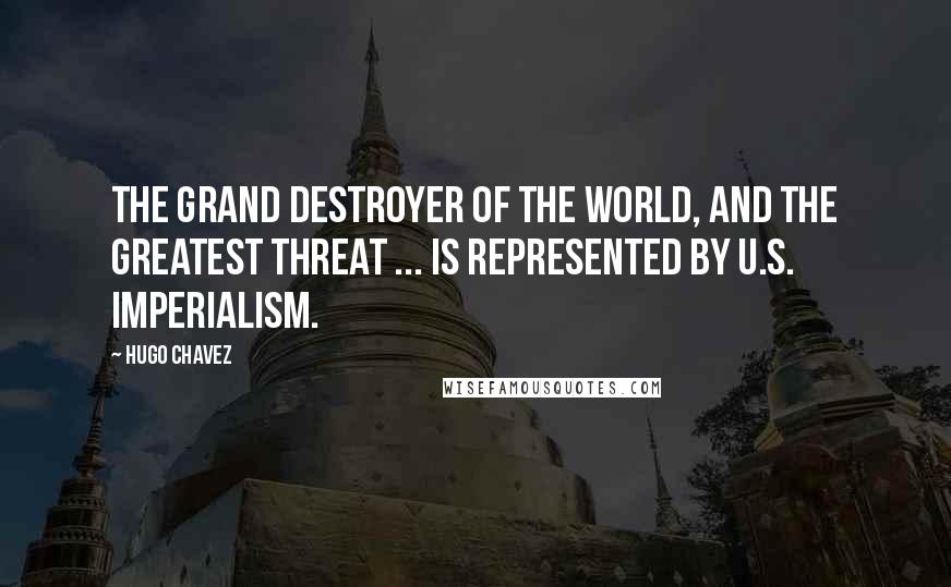 Hugo Chavez Quotes: The grand destroyer of the world, and the greatest threat ... is represented by U.S. imperialism.