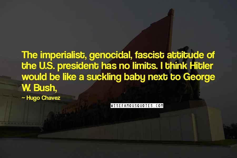 Hugo Chavez Quotes: The imperialist, genocidal, fascist attitude of the U.S. president has no limits. I think Hitler would be like a suckling baby next to George W. Bush,