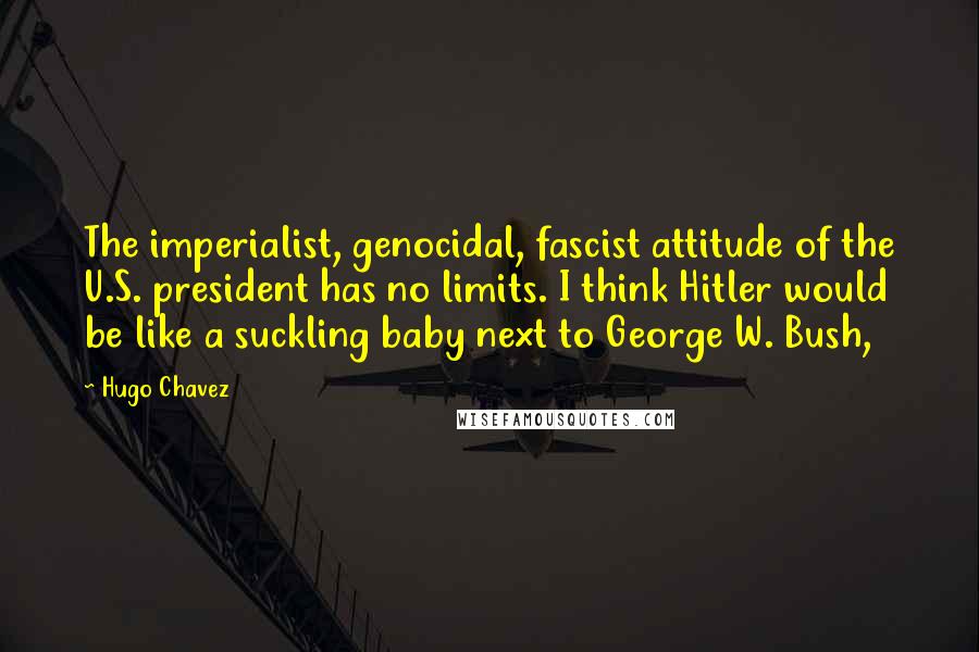 Hugo Chavez Quotes: The imperialist, genocidal, fascist attitude of the U.S. president has no limits. I think Hitler would be like a suckling baby next to George W. Bush,