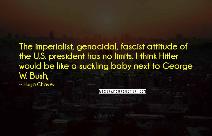 Hugo Chavez Quotes: The imperialist, genocidal, fascist attitude of the U.S. president has no limits. I think Hitler would be like a suckling baby next to George W. Bush,
