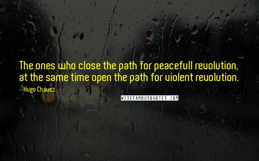 Hugo Chavez Quotes: The ones who close the path for peacefull revolution, at the same time open the path for violent revolution.