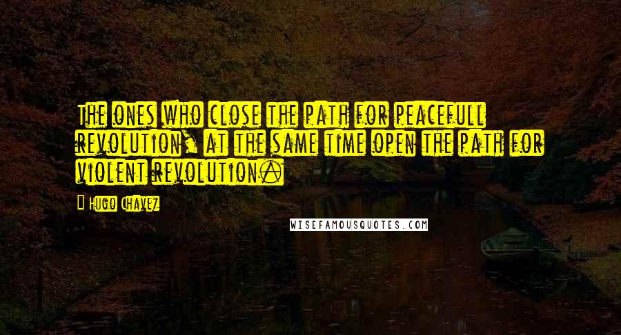 Hugo Chavez Quotes: The ones who close the path for peacefull revolution, at the same time open the path for violent revolution.