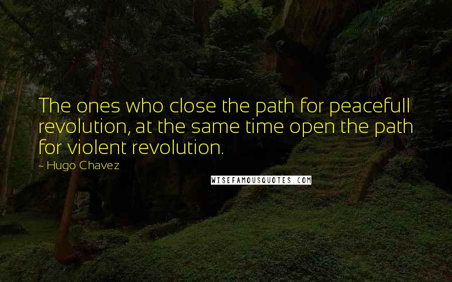 Hugo Chavez Quotes: The ones who close the path for peacefull revolution, at the same time open the path for violent revolution.