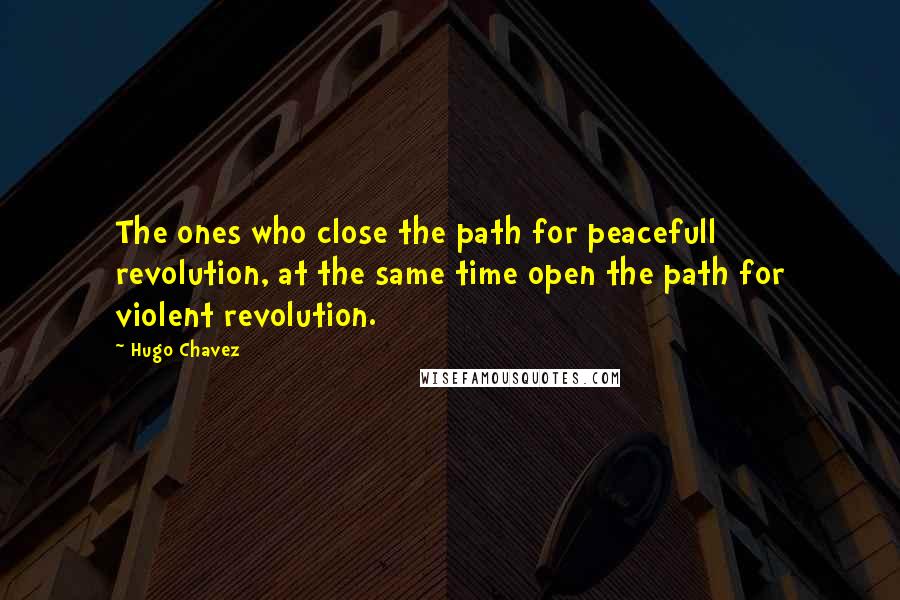 Hugo Chavez Quotes: The ones who close the path for peacefull revolution, at the same time open the path for violent revolution.