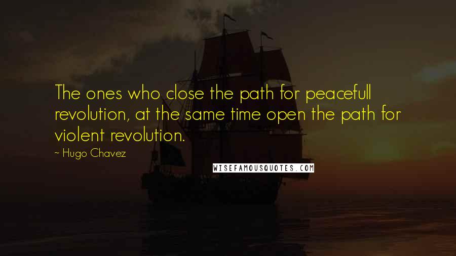 Hugo Chavez Quotes: The ones who close the path for peacefull revolution, at the same time open the path for violent revolution.