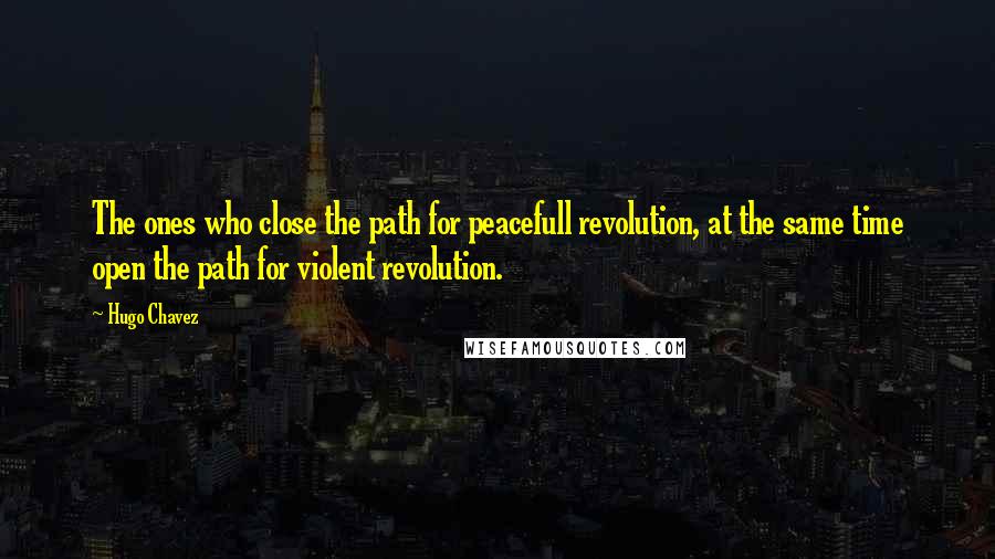 Hugo Chavez Quotes: The ones who close the path for peacefull revolution, at the same time open the path for violent revolution.