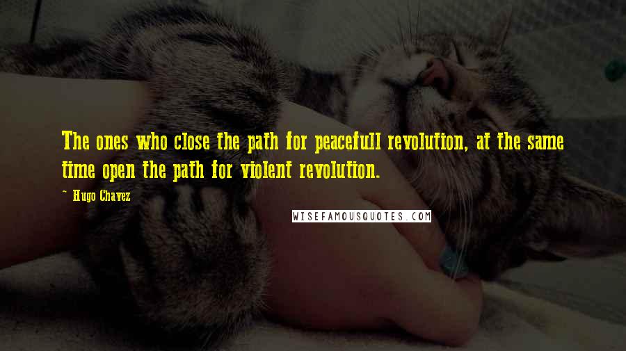 Hugo Chavez Quotes: The ones who close the path for peacefull revolution, at the same time open the path for violent revolution.