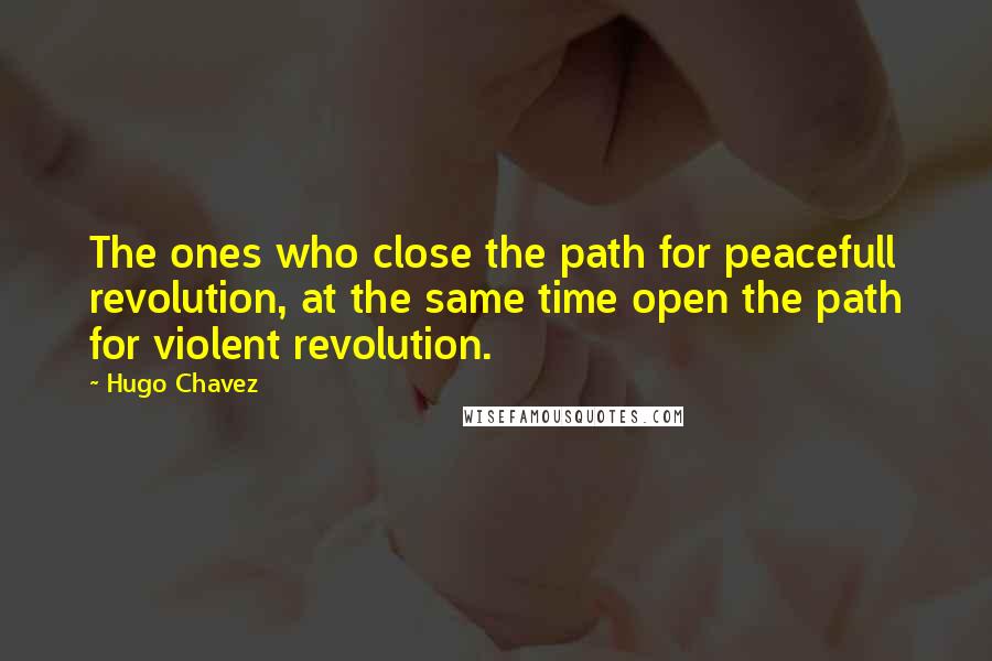 Hugo Chavez Quotes: The ones who close the path for peacefull revolution, at the same time open the path for violent revolution.