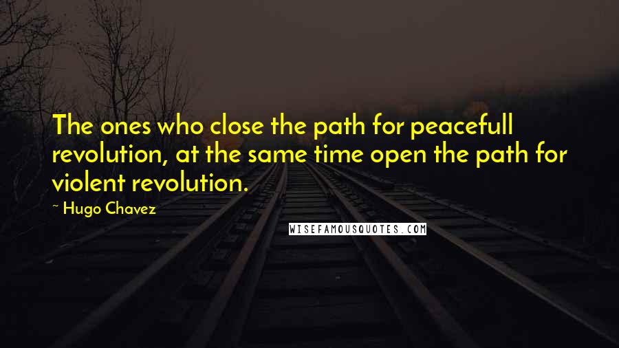 Hugo Chavez Quotes: The ones who close the path for peacefull revolution, at the same time open the path for violent revolution.
