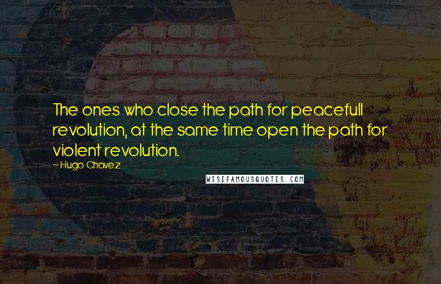 Hugo Chavez Quotes: The ones who close the path for peacefull revolution, at the same time open the path for violent revolution.