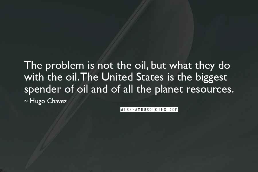 Hugo Chavez Quotes: The problem is not the oil, but what they do with the oil. The United States is the biggest spender of oil and of all the planet resources.