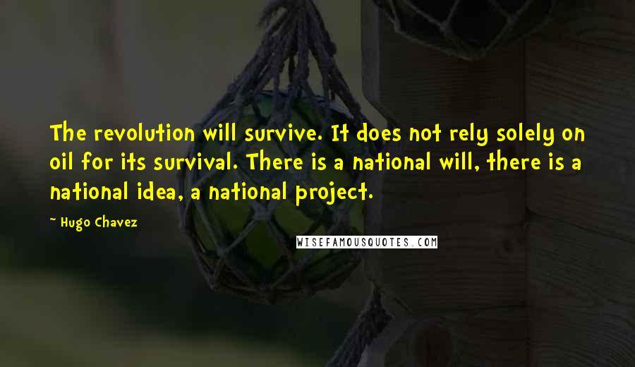 Hugo Chavez Quotes: The revolution will survive. It does not rely solely on oil for its survival. There is a national will, there is a national idea, a national project.