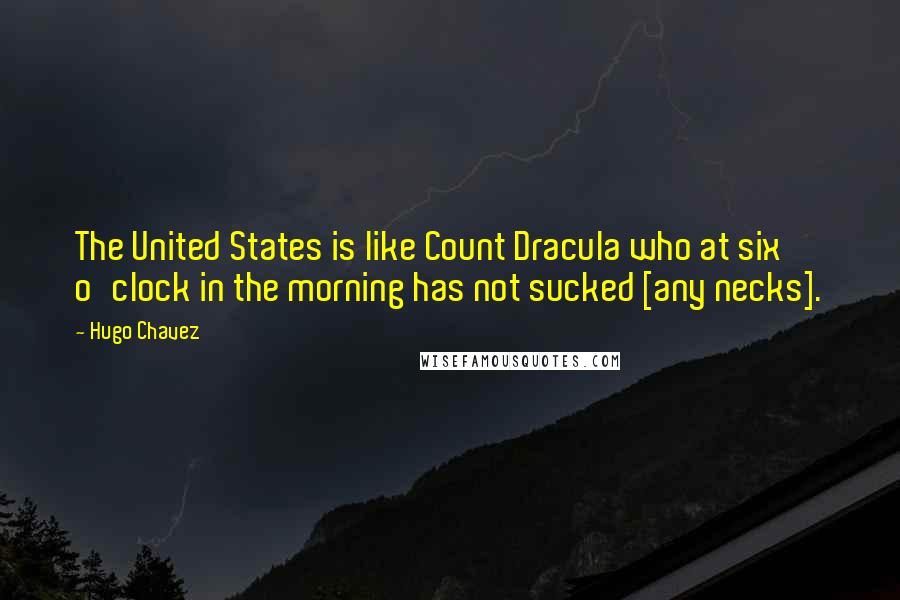 Hugo Chavez Quotes: The United States is like Count Dracula who at six o'clock in the morning has not sucked [any necks].