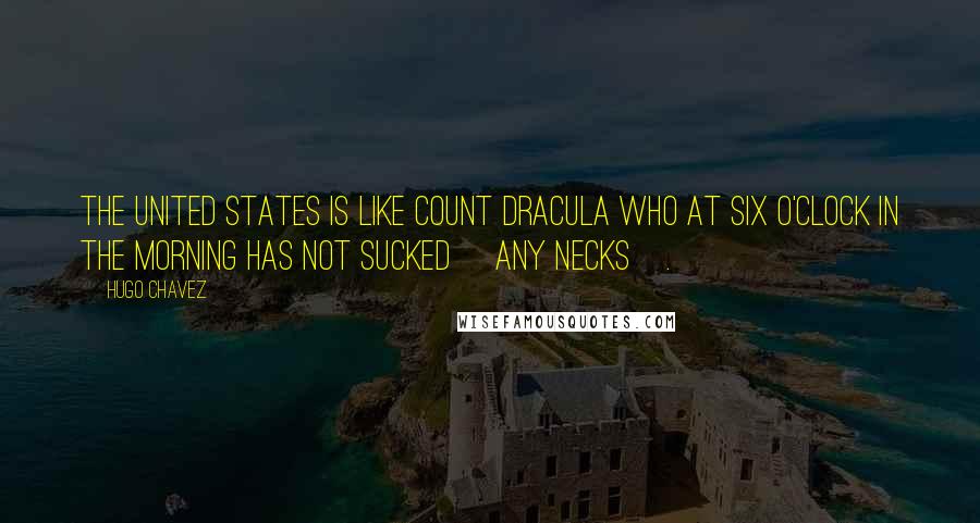 Hugo Chavez Quotes: The United States is like Count Dracula who at six o'clock in the morning has not sucked [any necks].