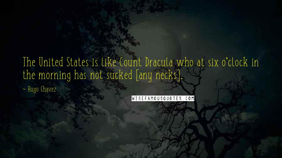 Hugo Chavez Quotes: The United States is like Count Dracula who at six o'clock in the morning has not sucked [any necks].