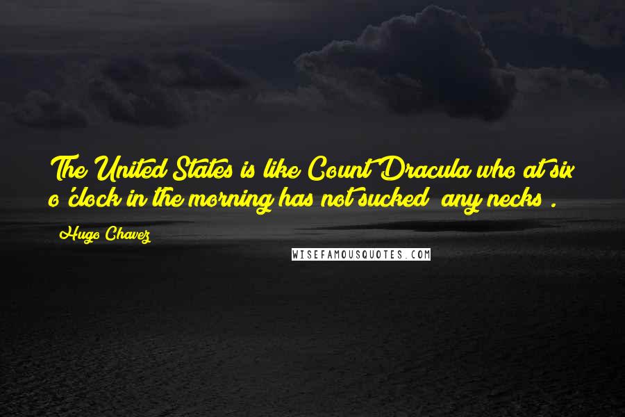 Hugo Chavez Quotes: The United States is like Count Dracula who at six o'clock in the morning has not sucked [any necks].