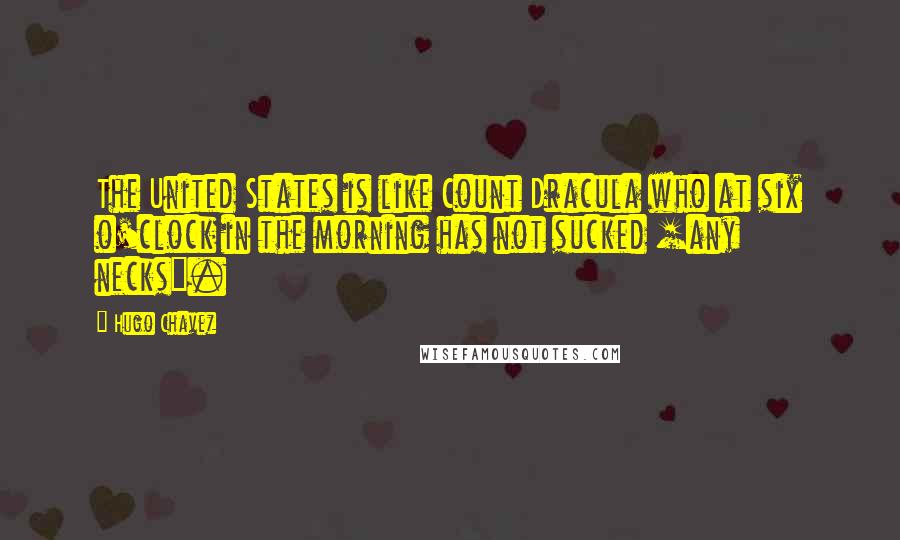 Hugo Chavez Quotes: The United States is like Count Dracula who at six o'clock in the morning has not sucked [any necks].