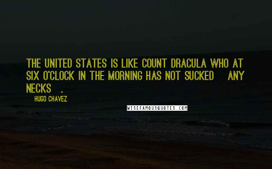 Hugo Chavez Quotes: The United States is like Count Dracula who at six o'clock in the morning has not sucked [any necks].