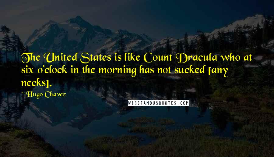 Hugo Chavez Quotes: The United States is like Count Dracula who at six o'clock in the morning has not sucked [any necks].