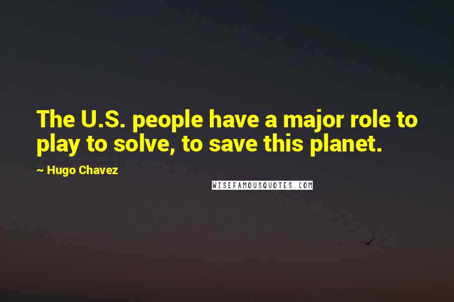 Hugo Chavez Quotes: The U.S. people have a major role to play to solve, to save this planet.