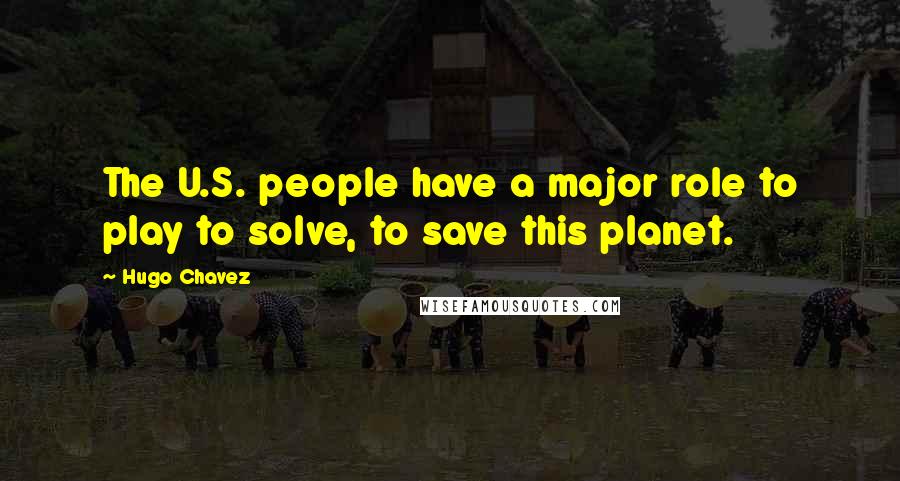 Hugo Chavez Quotes: The U.S. people have a major role to play to solve, to save this planet.