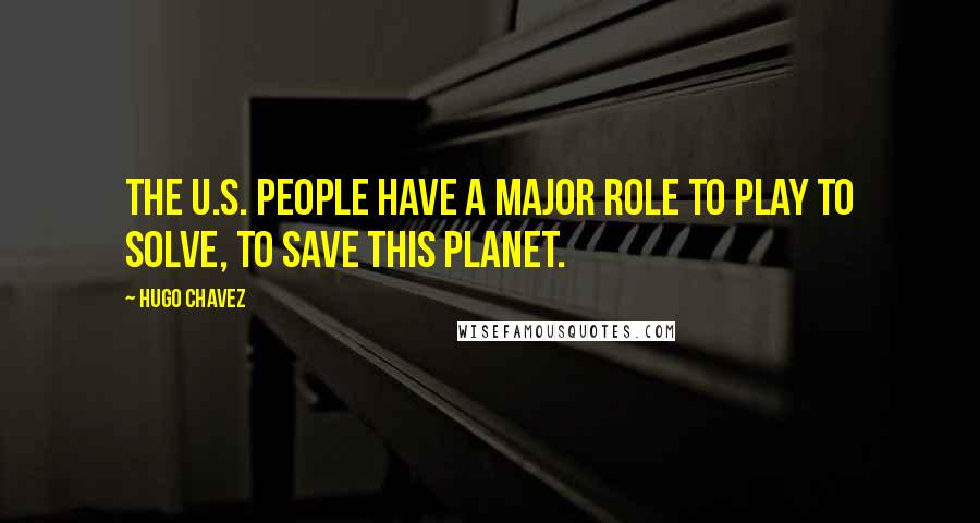 Hugo Chavez Quotes: The U.S. people have a major role to play to solve, to save this planet.