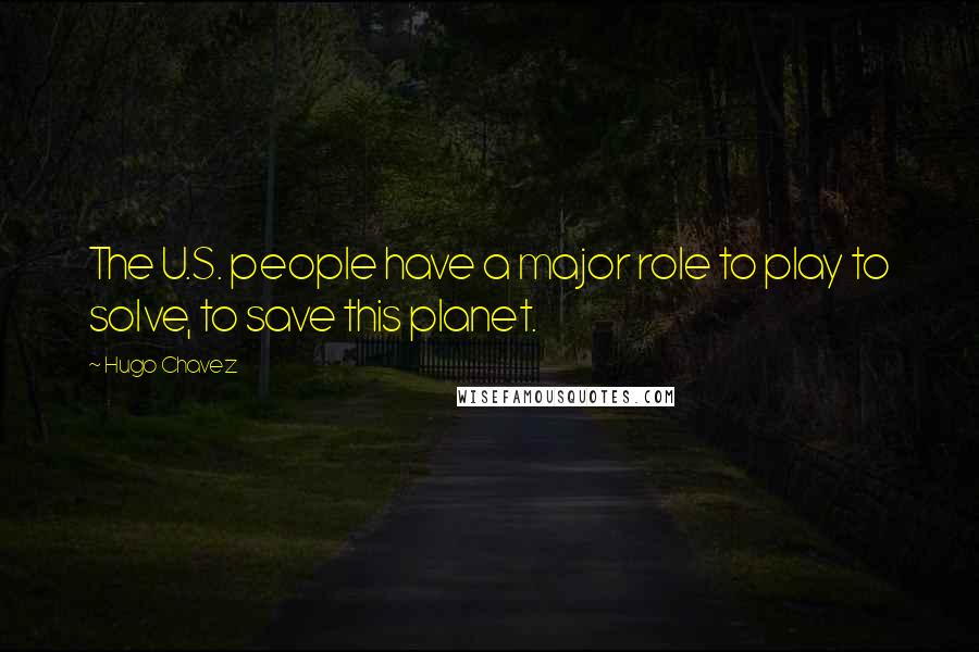 Hugo Chavez Quotes: The U.S. people have a major role to play to solve, to save this planet.