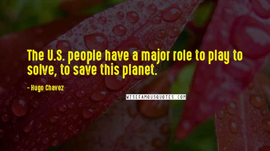 Hugo Chavez Quotes: The U.S. people have a major role to play to solve, to save this planet.