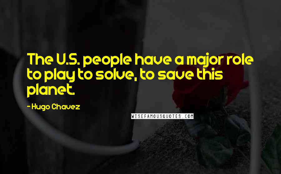 Hugo Chavez Quotes: The U.S. people have a major role to play to solve, to save this planet.