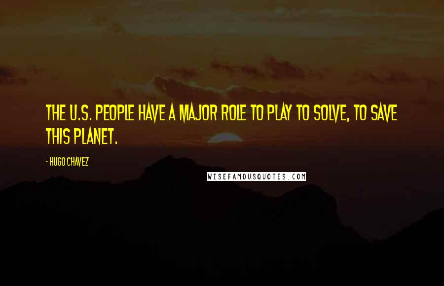 Hugo Chavez Quotes: The U.S. people have a major role to play to solve, to save this planet.