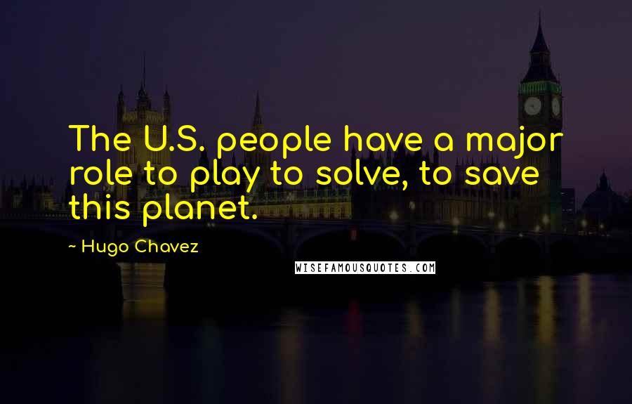 Hugo Chavez Quotes: The U.S. people have a major role to play to solve, to save this planet.