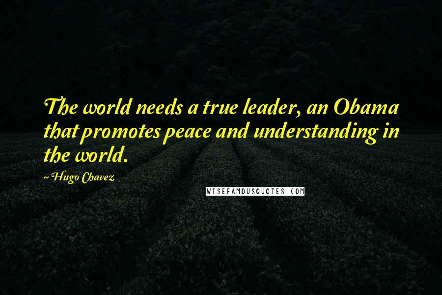 Hugo Chavez Quotes: The world needs a true leader, an Obama that promotes peace and understanding in the world.