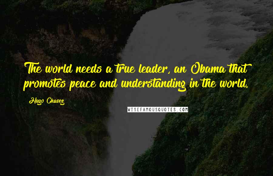 Hugo Chavez Quotes: The world needs a true leader, an Obama that promotes peace and understanding in the world.