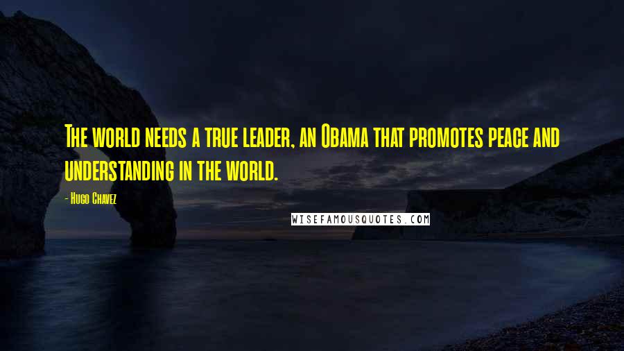 Hugo Chavez Quotes: The world needs a true leader, an Obama that promotes peace and understanding in the world.