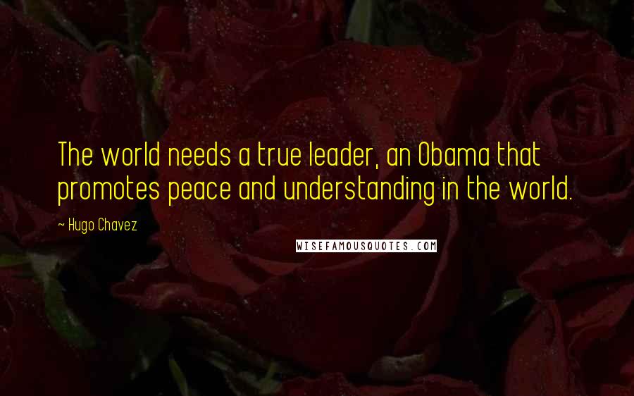 Hugo Chavez Quotes: The world needs a true leader, an Obama that promotes peace and understanding in the world.