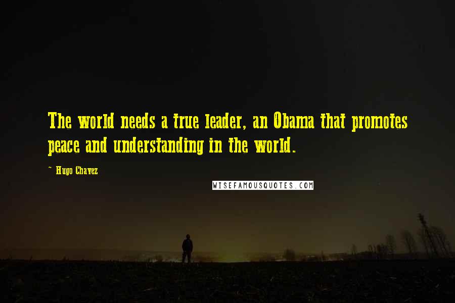 Hugo Chavez Quotes: The world needs a true leader, an Obama that promotes peace and understanding in the world.