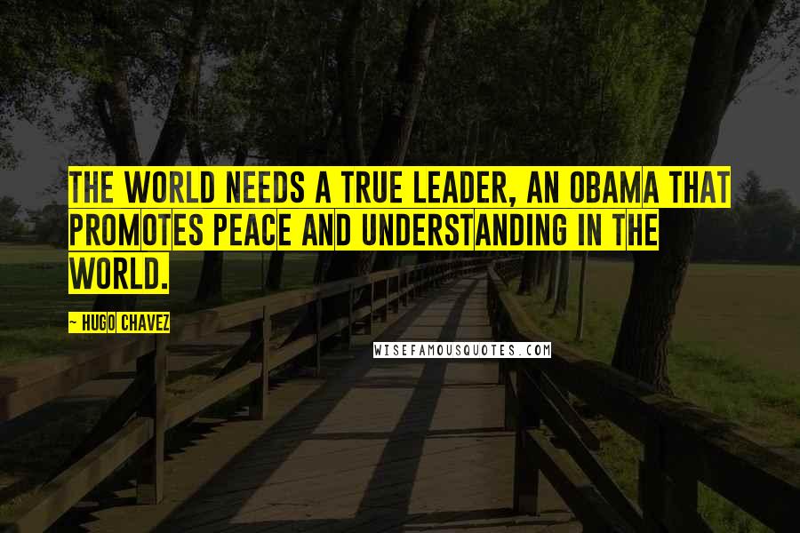 Hugo Chavez Quotes: The world needs a true leader, an Obama that promotes peace and understanding in the world.