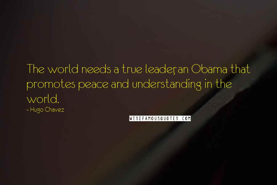 Hugo Chavez Quotes: The world needs a true leader, an Obama that promotes peace and understanding in the world.