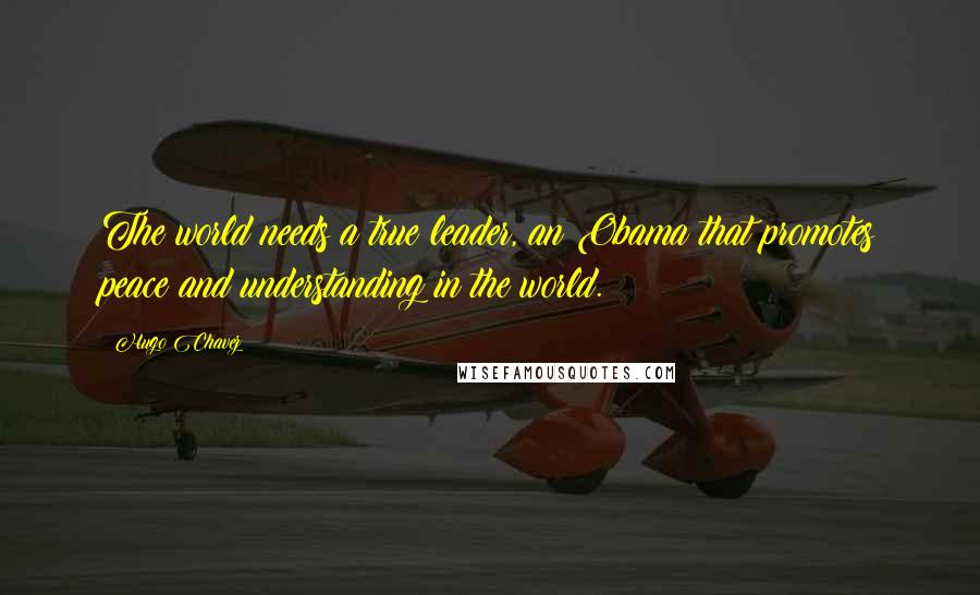 Hugo Chavez Quotes: The world needs a true leader, an Obama that promotes peace and understanding in the world.