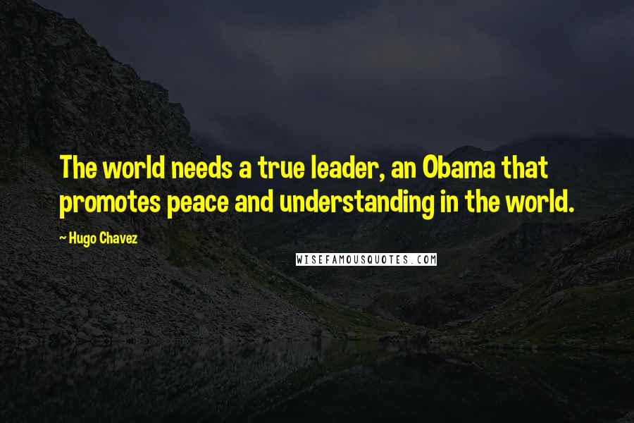 Hugo Chavez Quotes: The world needs a true leader, an Obama that promotes peace and understanding in the world.