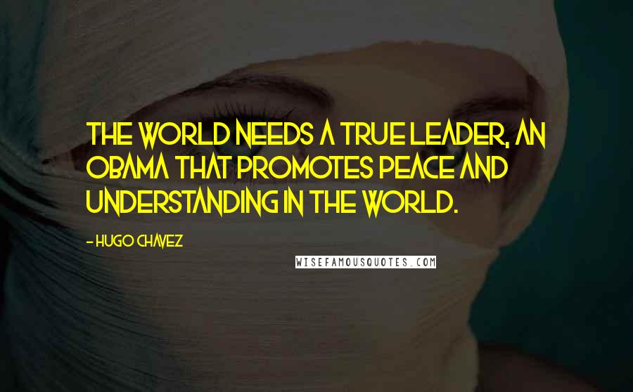 Hugo Chavez Quotes: The world needs a true leader, an Obama that promotes peace and understanding in the world.