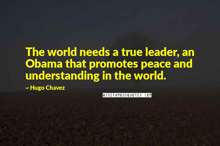 Hugo Chavez Quotes: The world needs a true leader, an Obama that promotes peace and understanding in the world.