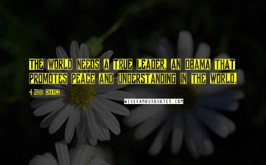 Hugo Chavez Quotes: The world needs a true leader, an Obama that promotes peace and understanding in the world.