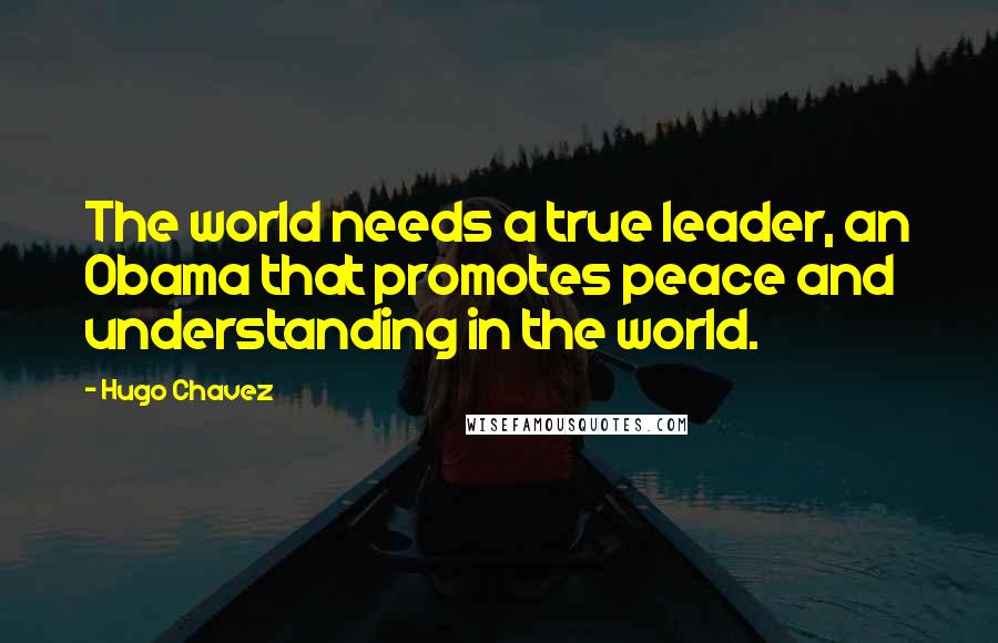 Hugo Chavez Quotes: The world needs a true leader, an Obama that promotes peace and understanding in the world.
